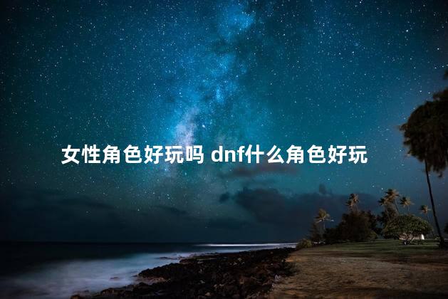 女性角色好玩吗 dnf什么角色好玩